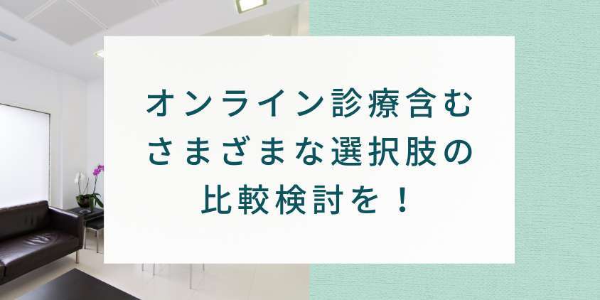 まとめ：オンライン診療含むさまざまな選択肢の比較検討を！
